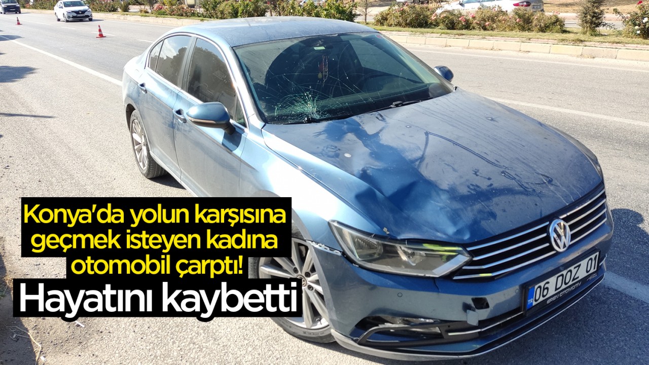 Konya'da yolun karşısına geçmek isteyen kadına otomobil çarptı! Hayatını kaybetti