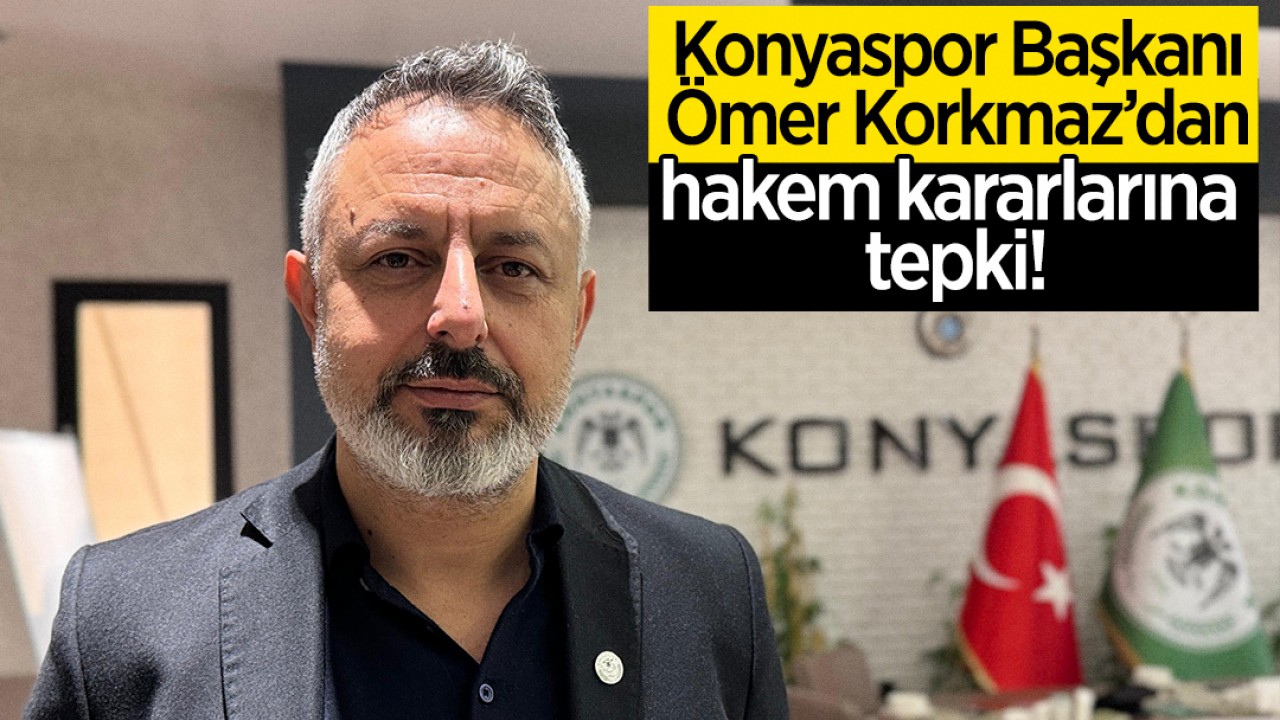 Konyaspor Başkanı Ömer Korkmaz’dan hakem kararlarına tepki