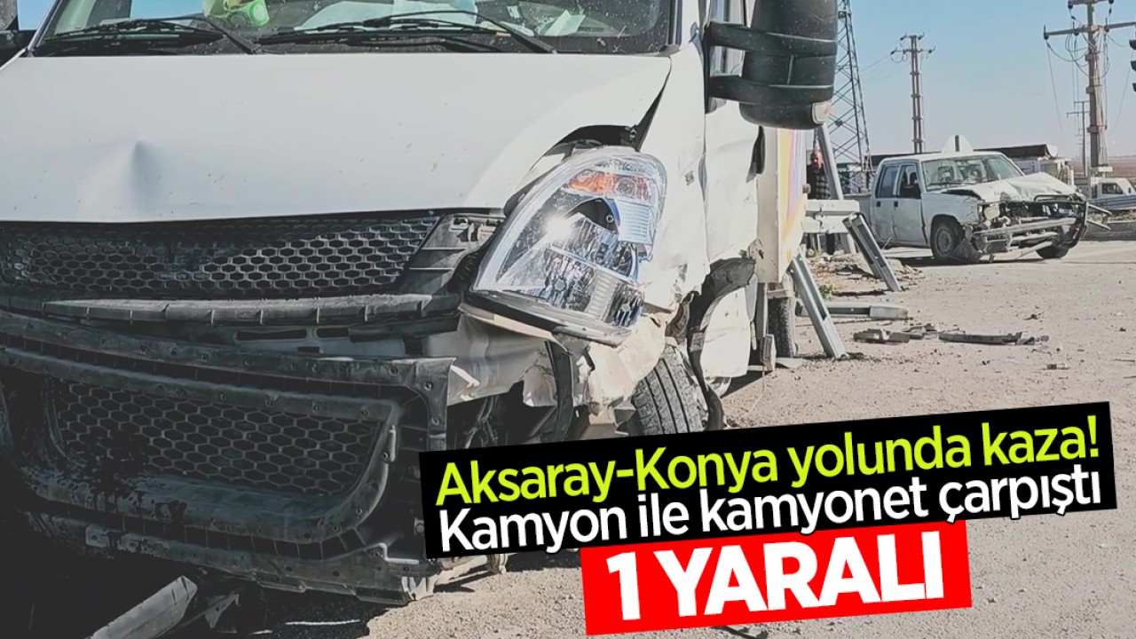 Aksaray-Konya yolunda kaza! Kamyon ile kamyonet çarpıştı: 1 yaralı