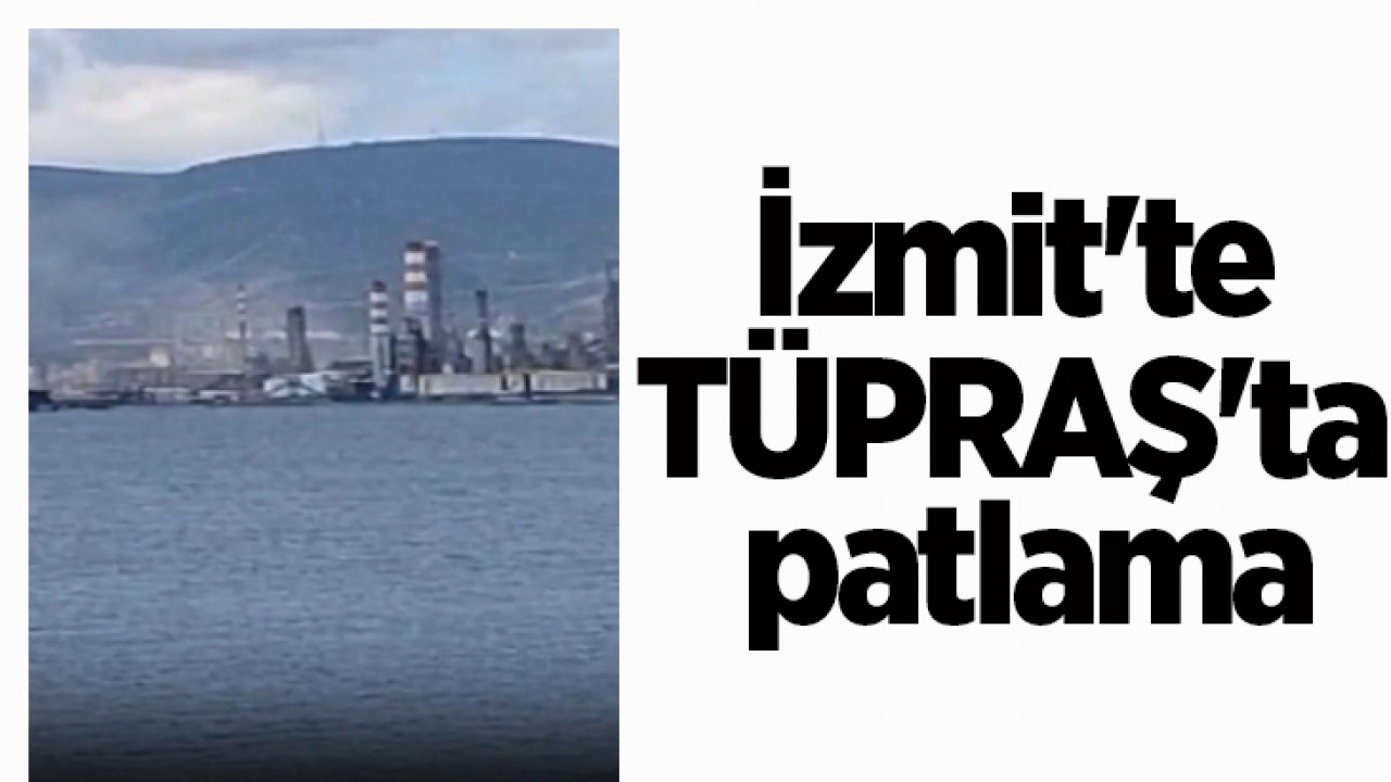 İzmit’te TÜPRAŞ’ta patlama