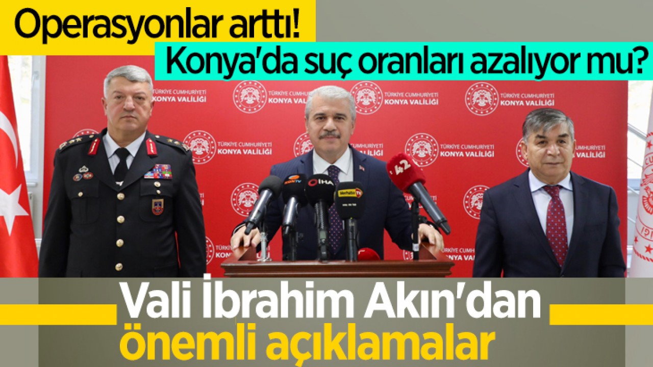 Operasyonlar arttı! Konya'da suç oranları azalıyor mu? Vali İbrahim Akın'dan önemli açıklamalar