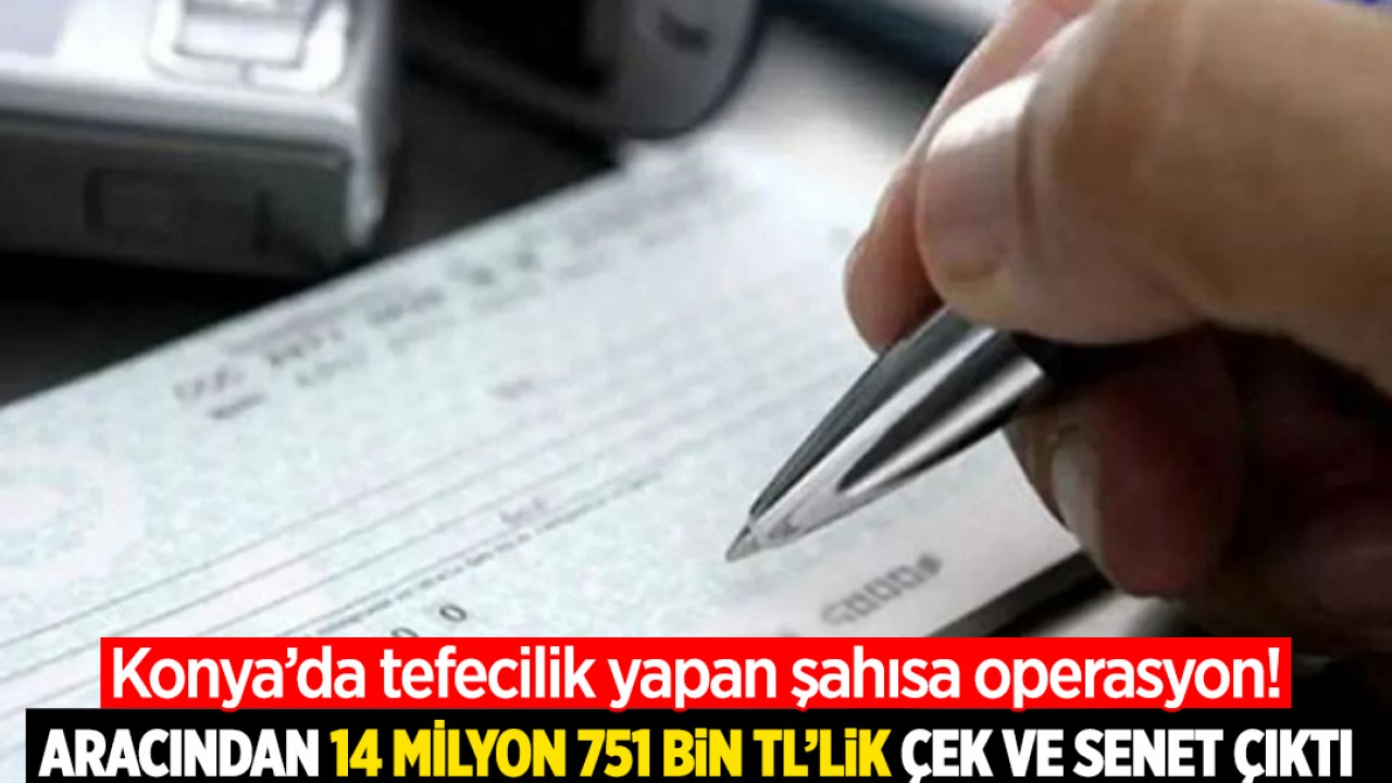 Konya’da tefecilik yapan şahsa operasyon! Aracından 14 milyon 751 bin TL’lik çek ve senet ele geçirildi