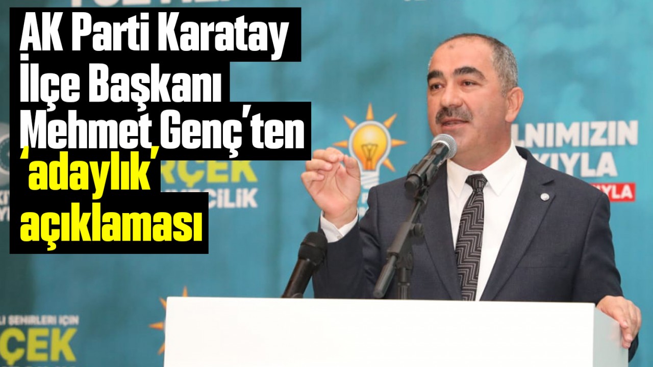 AK Parti Karatay İlçe Başkanı Mehmet Genç’ten ’adaylık’ açıklaması