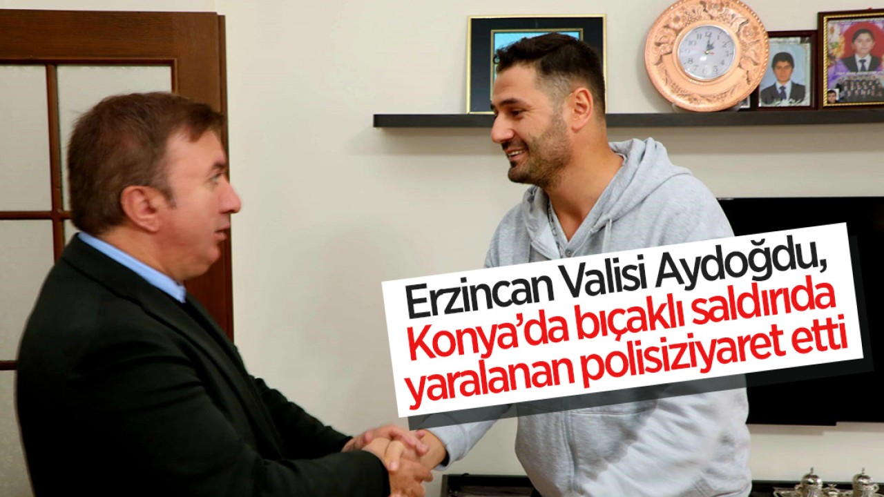 Erzincan Valisi Aydoğdu, Konya’da bıçaklı saldırıda yaralanan polisi ziyaret etti