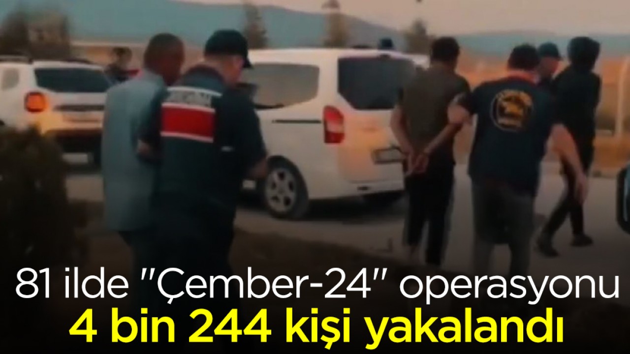 81 ilde “Çember-24“ operasyonu: 4 bin 244 kişi yakalandı