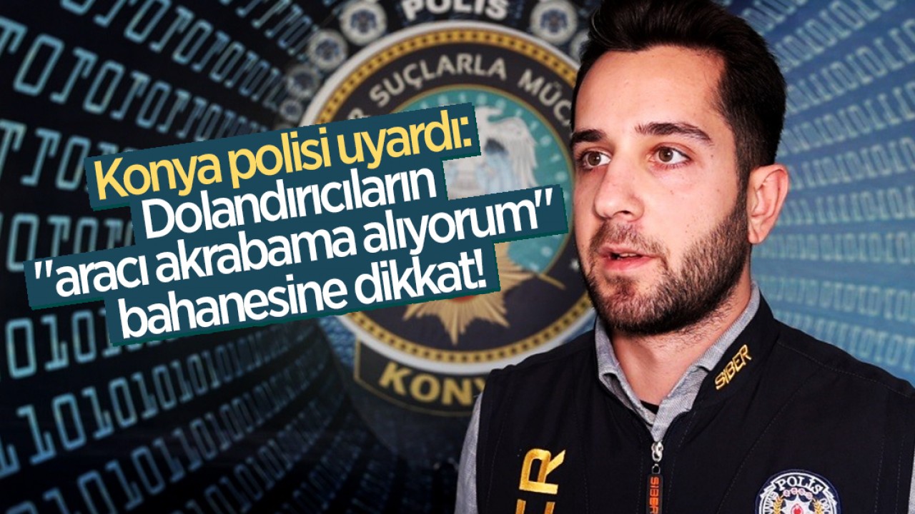 Konya polisi uyardı: Dolandırıcıların “aracı akrabama alıyorum“ bahanesine dikkat!