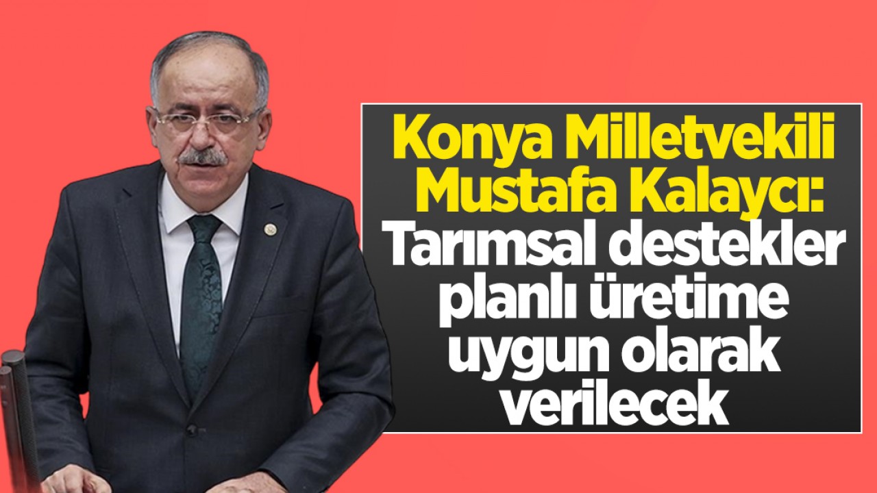 Konya Milletvekili Mustafa Kalaycı: Tarımsal destekler planlı üretime uygun olarak verilecek