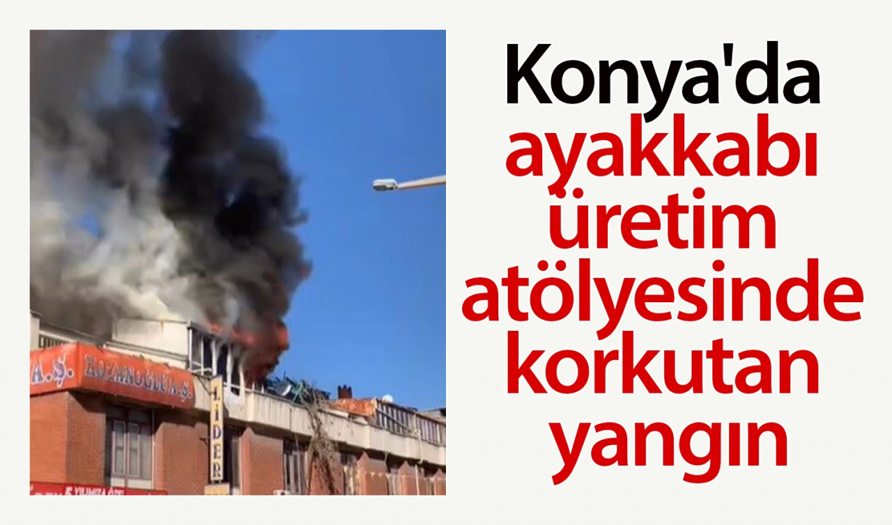 Konya'da ayakkabı üretim atölyesinde korkutan yangın