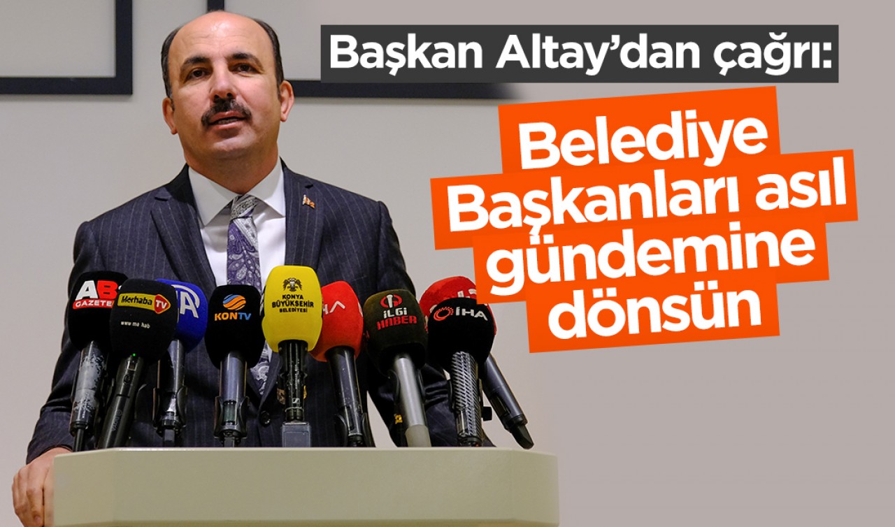 Konya Büyükşehir Belediye Başkanı Altay’dan çağrı: Belediye Başkanları asıl gündemine dönsün