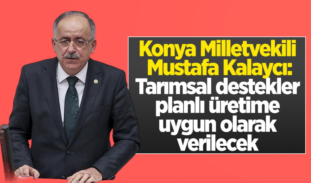 Konya Milletvekili Mustafa Kalaycı: Tarımsal destekler planlı üretime uygun olarak verilecek