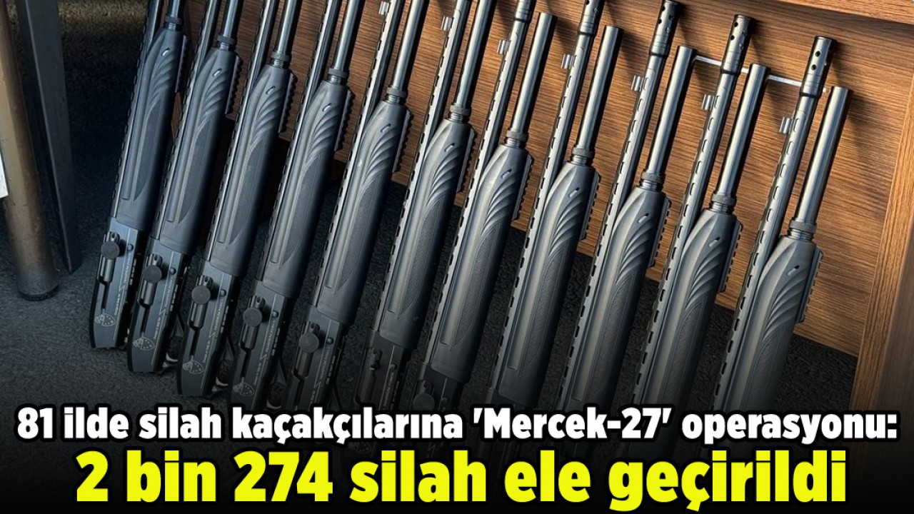 81 ilde silah kaçakçılarına ’Mercek-27’ operasyonu:  2 bin 274 silah ele geçirildi