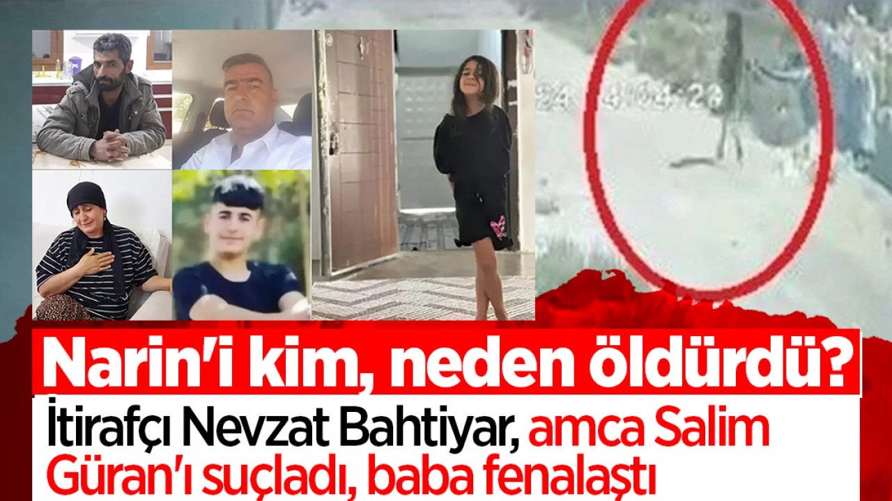 Narin'i kim, neden öldürdü? İtirafçı Nevzat Bahtiyar, amca Salim Güran'ı suçladı, baba fenalaştı