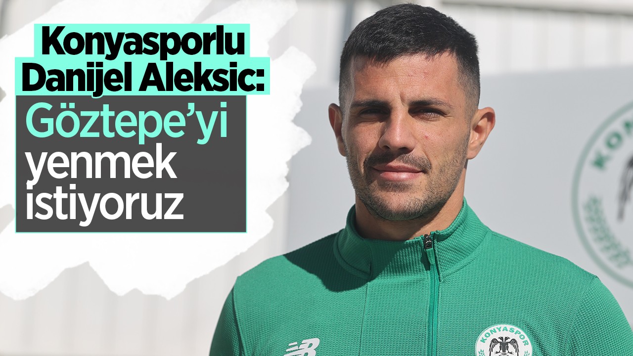  Konyaspor’un orta saha oyuncusu Danijel Aleksic: Göztepe’yi yenmek istiyoruz