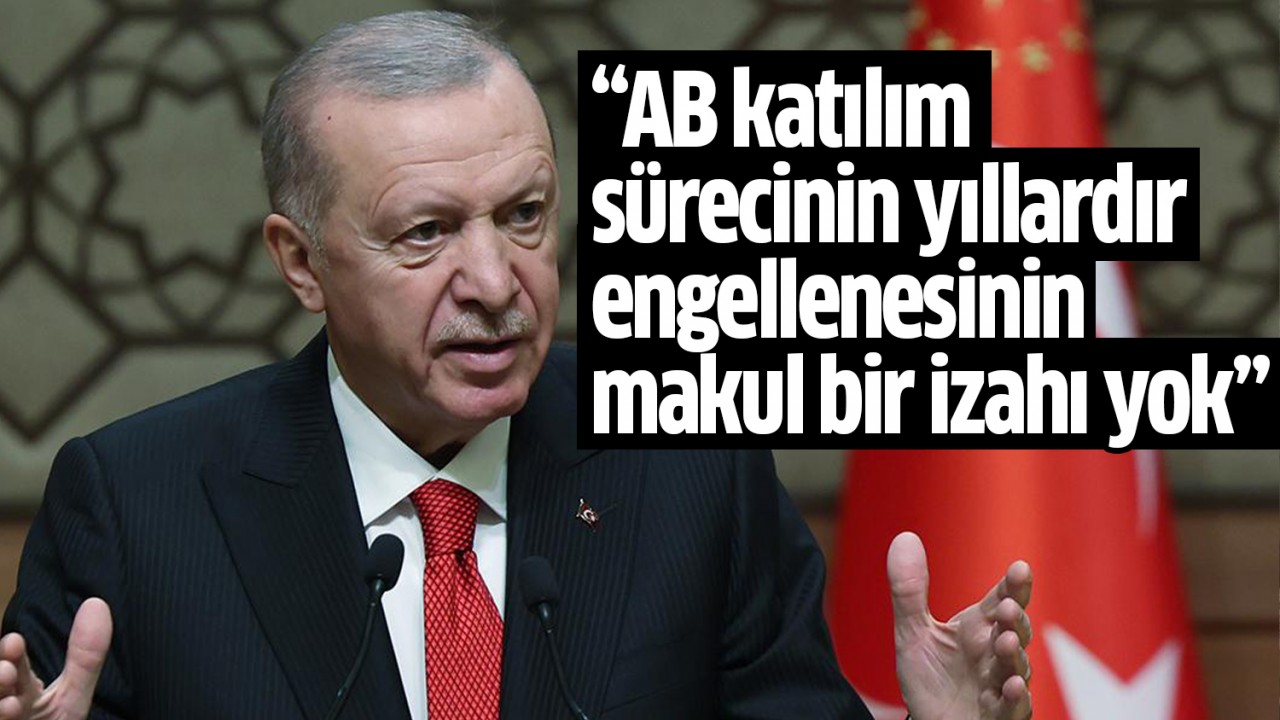 Erdoğan: AB katılım sürecinin yıllardır engellenmesinin makul bir izahı yok