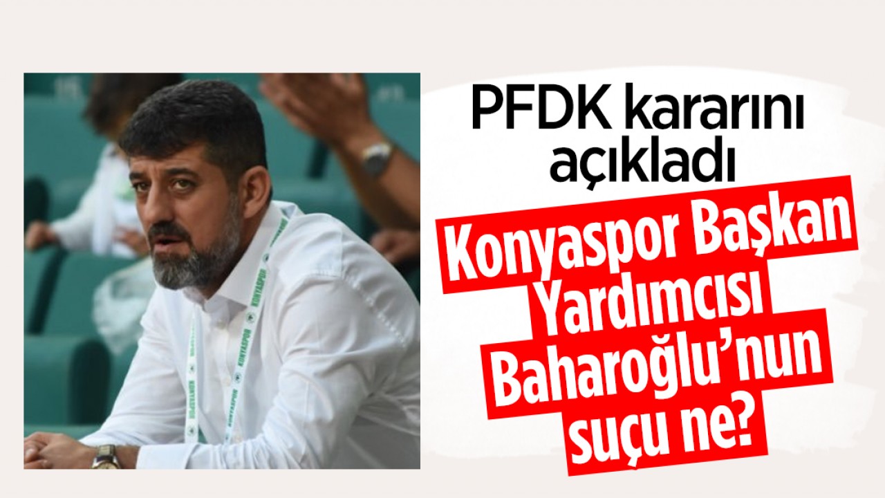 PFDK kararını açıkladı: Konyaspor Başkan Yardımcısı Baharoğlu’nun suçu ne?