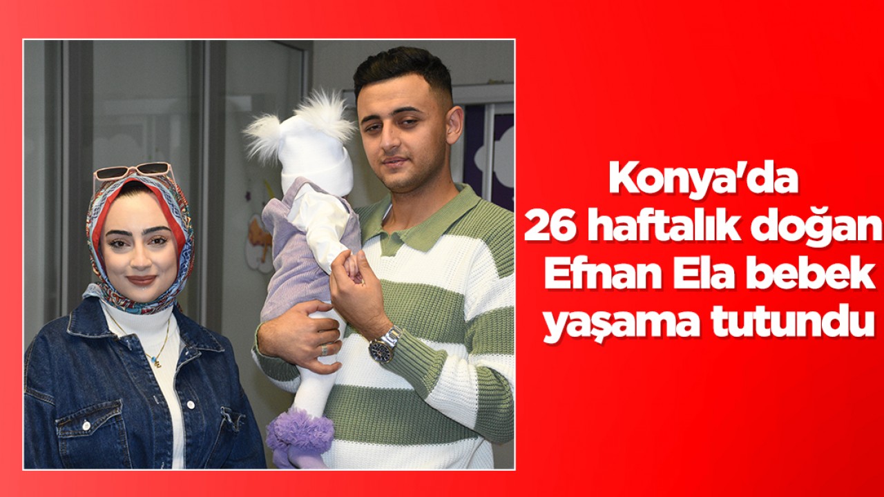 Konya’da 26 haftalık doğan Efnan Ela bebek yaşama tutundu