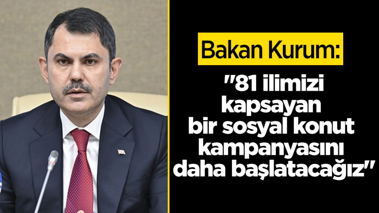 Bakan Kurum: “81 ilimizi kapsayan bir sosyal konut kampanyasını daha başlatacağız“