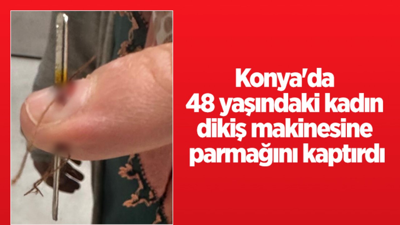 Konya’da 48 yaşındaki kadın dikiş makinesine parmağını kaptırdı