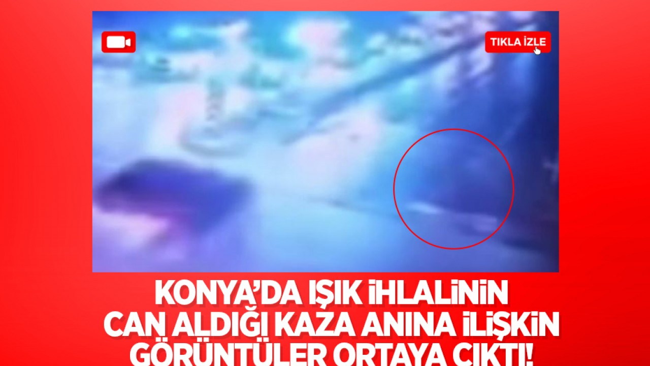 Konya’da ışık ihlalinin can aldığı kaza anına ilişkin görüntüler ortaya çıktı