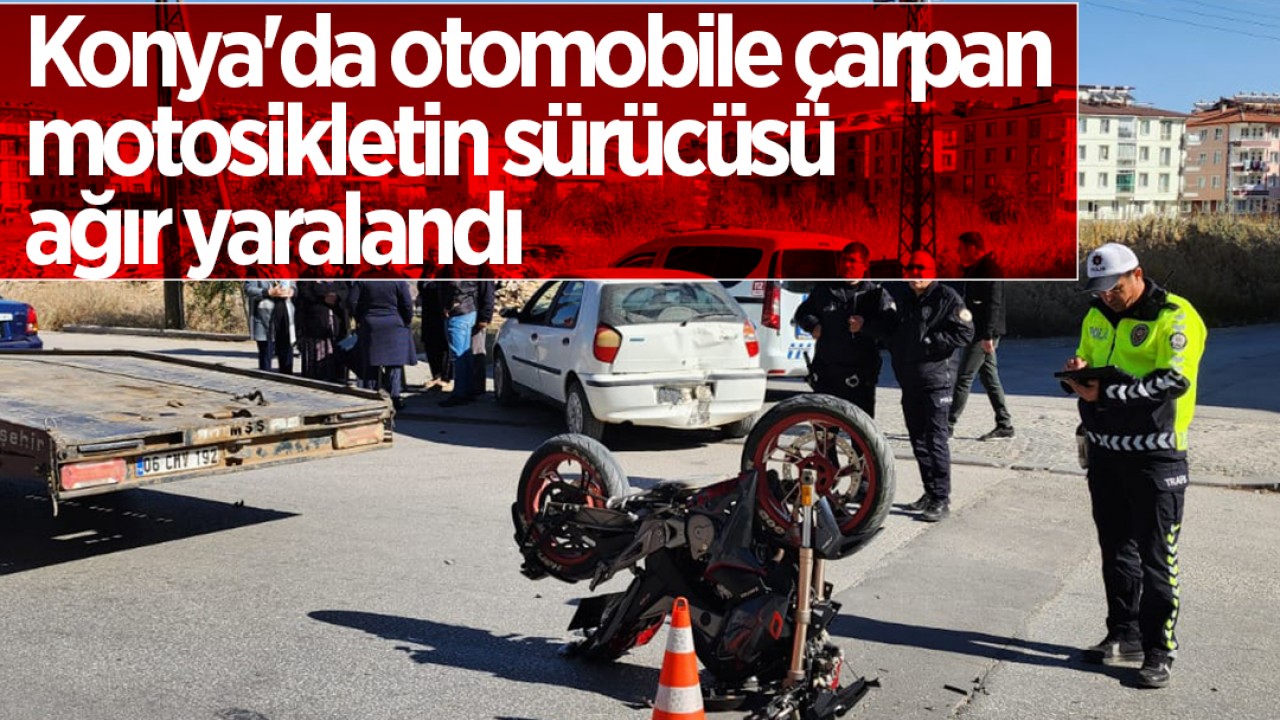 Konya’da otomobile çarpan motosikletin sürücüsü ağır yaralandı