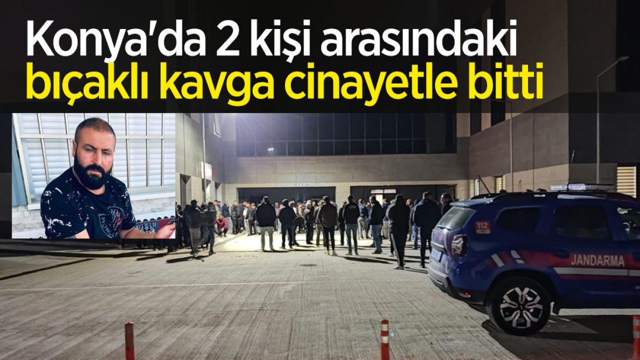 Konya’da 2 kişi arasındaki bıçaklı kavga cinayetle bitti