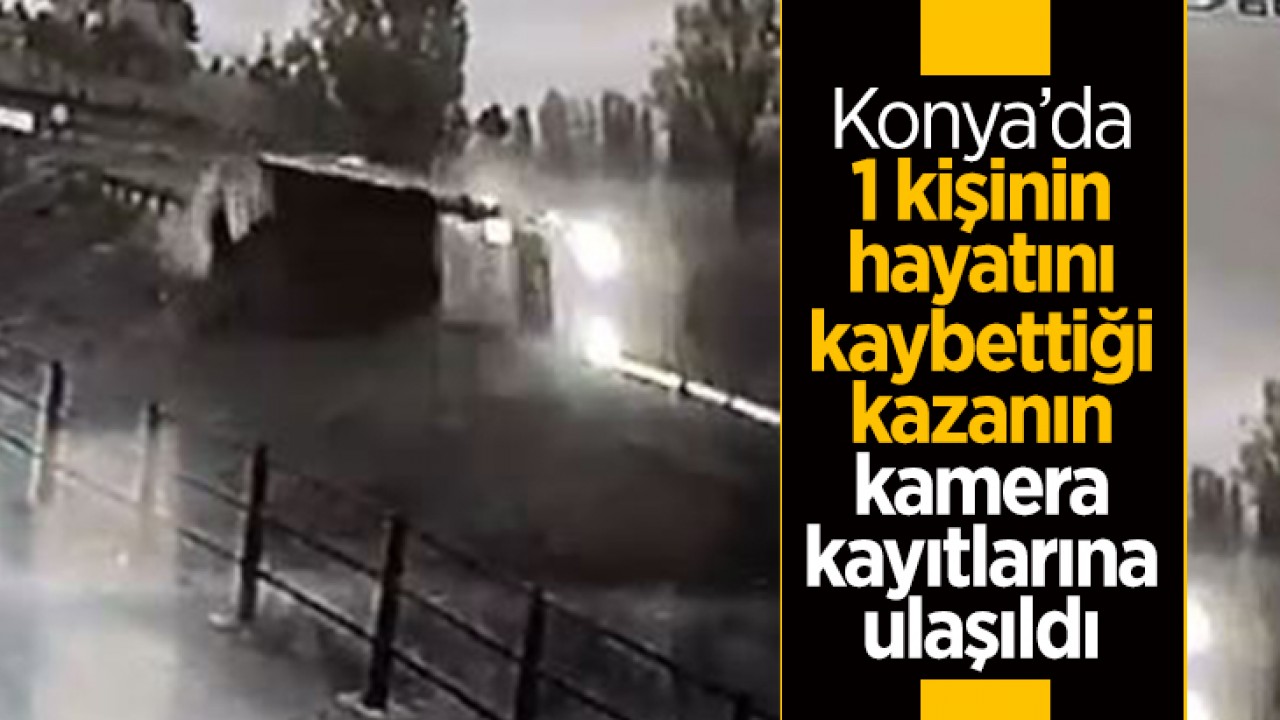 Konya’da 1 kişinin hayatını kaybettiği kazanın kamera kayıtlarına ulaşıldı