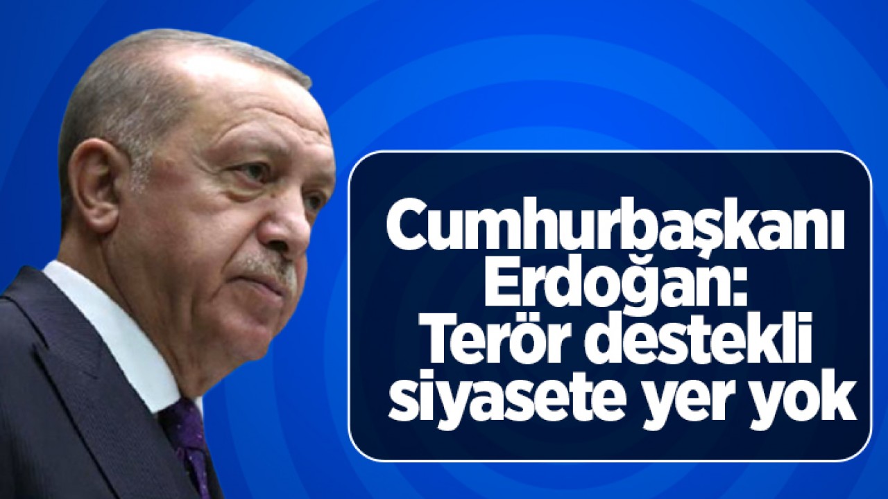 Cumhurbaşkanı Erdoğan:Terör destekli siyasete yer yok