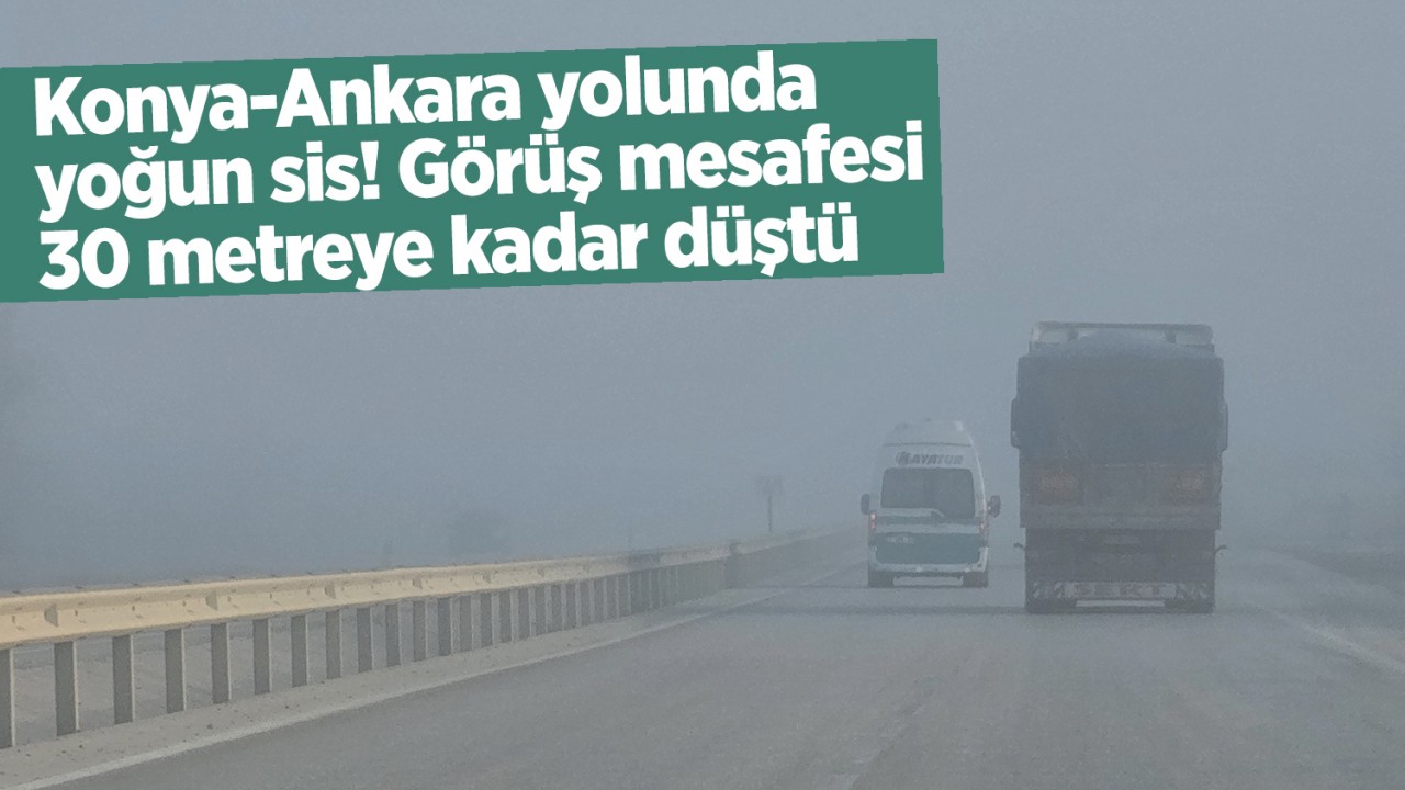 Konya-Ankara yolunda yoğun sis! Görüş mesafesi 30 metreye kadar düştü