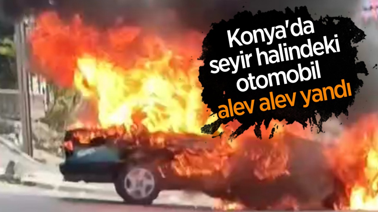 Konya’da seyir halindeki otomobil alev alev yandı