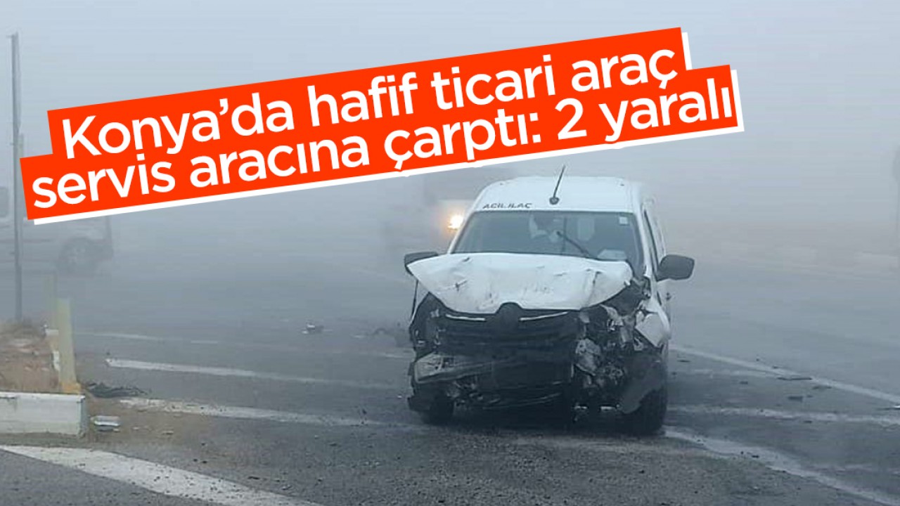 Konya’da hafif ticari araç servis aracına çarptı: 2 yaralı