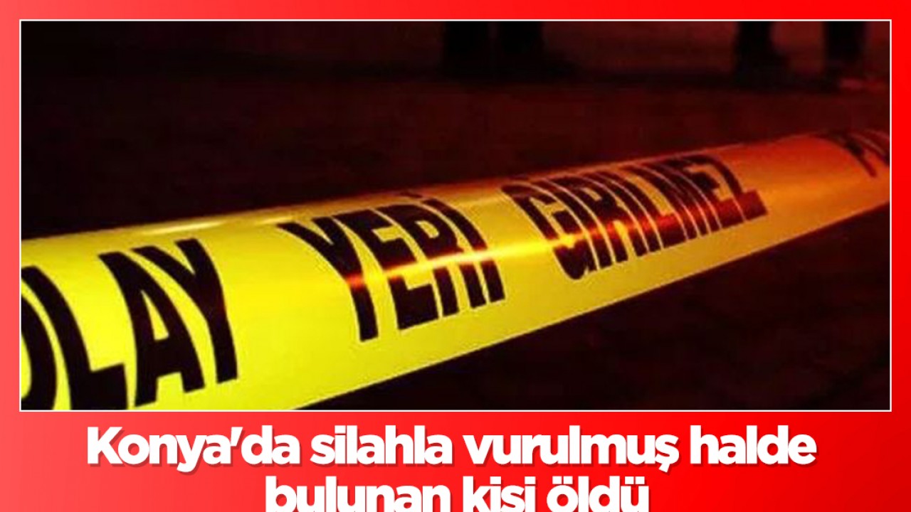 Konya’da silahla vurulmuş halde bulunan kişi öldü!