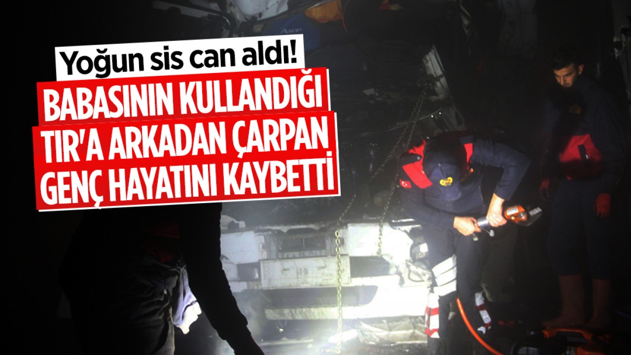 Yoğun sis can aldı! Babasının kullandığı TIR’a arkadan çarpan genç hayatını kaybetti