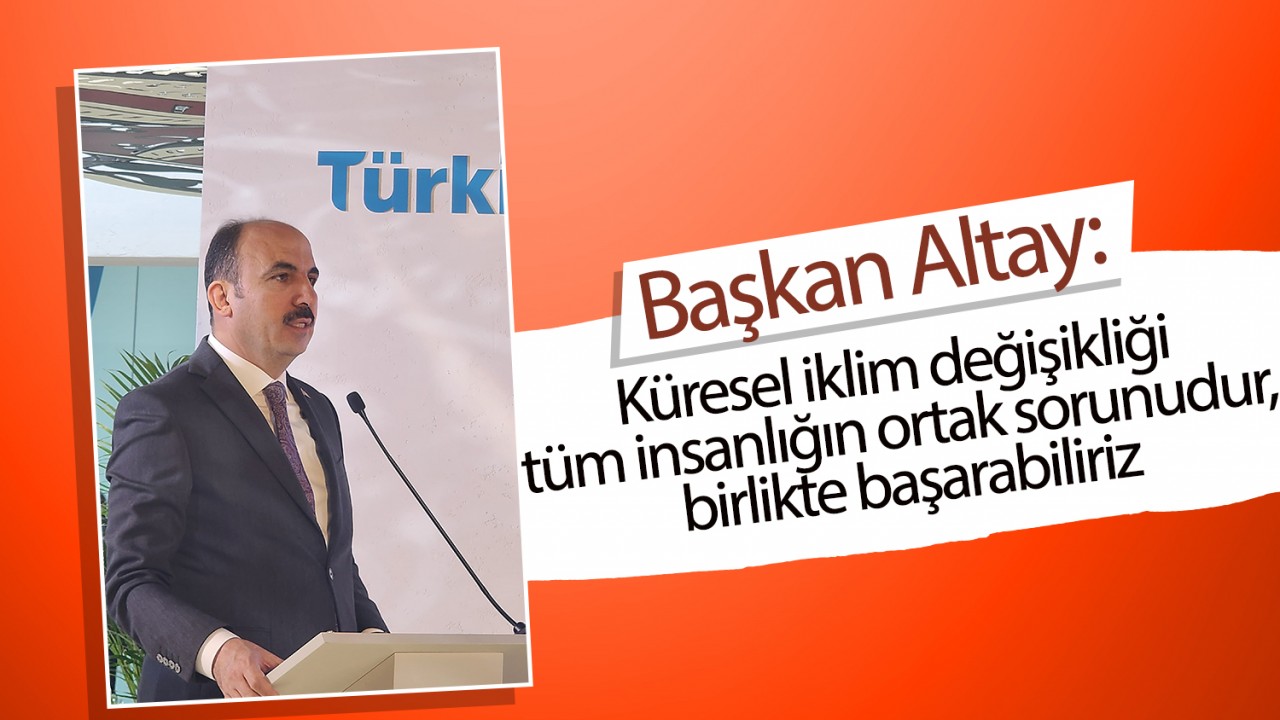 Başkan Altay: Küresel iklim değişikliği tüm insanlığın ortak sorunudur, birlikte başarabiliriz