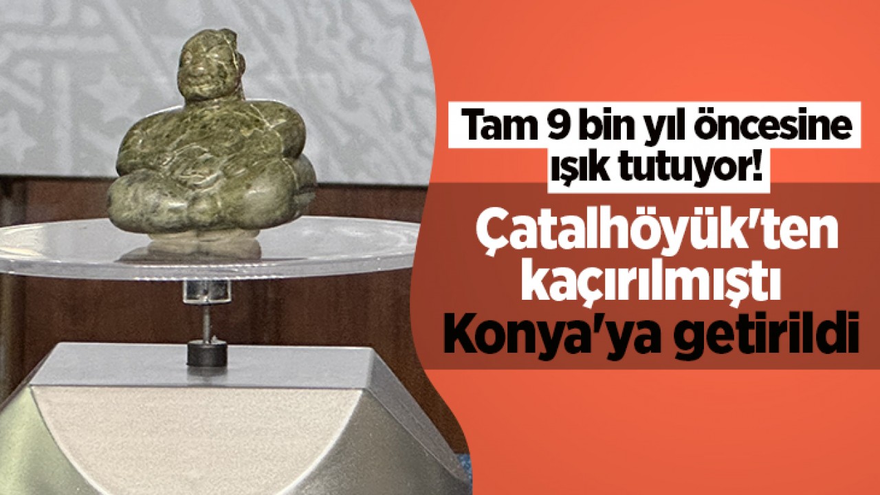 Tam 9 bin yıl öncesine ışık tutuyor! Çatalhöyük’ten kaçırılmıştı Konya’ya getirildi