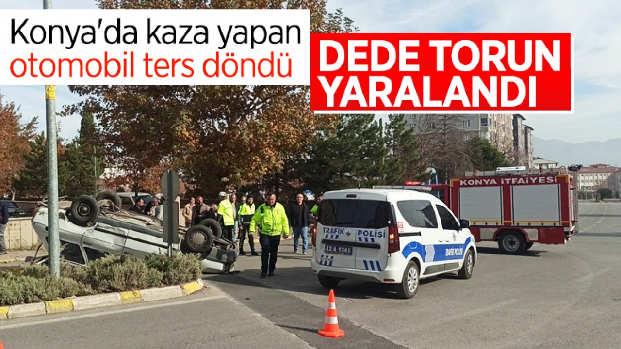 Konya’da kaza yapan otomobil ters döndü: Dede torun yaralandı