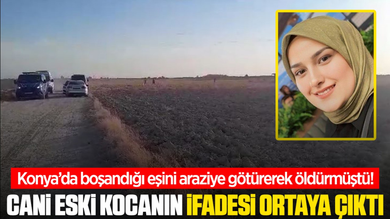 Konya’da boşandığı eşini araziye götürerek öldüren cani eski kocanın ifadesi ortaya çıktı