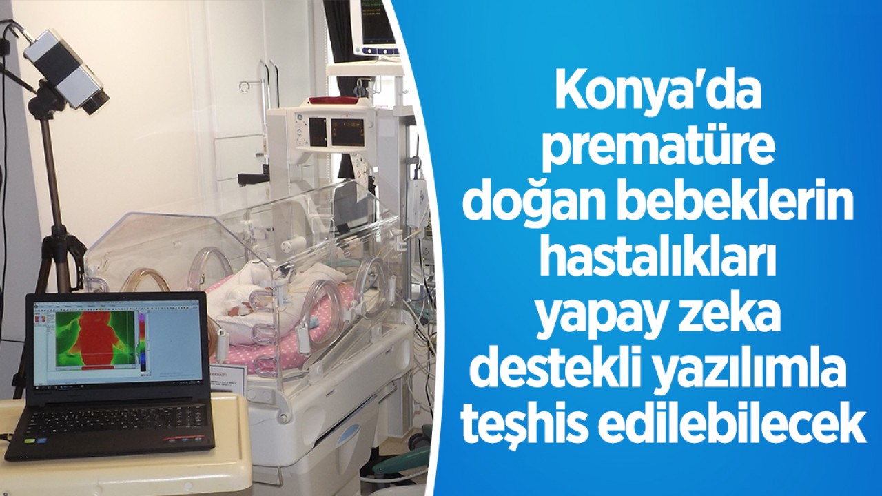 Konya'da prematüre doğan bebeklerin hastalıkları yapay zeka destekli yazılımla teşhis edilebilecek