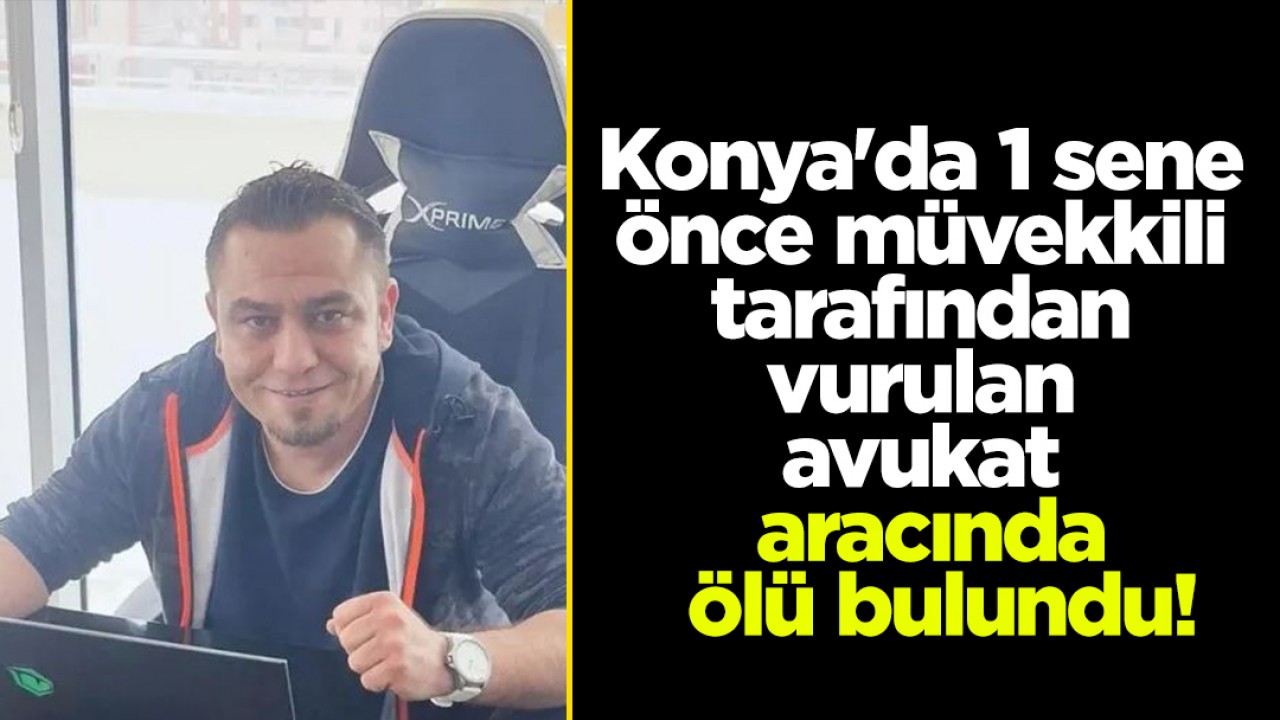 Konya’da 1 sene önce müvekkili tarafından vurulan avukat aracında ölü bulundu!