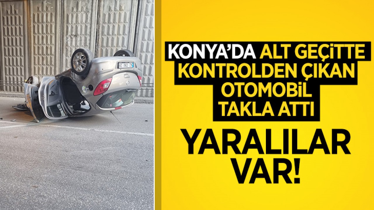 Konya'da alt geçitte kontrolden çıkan otomobil takla attı: Yaralılar var!