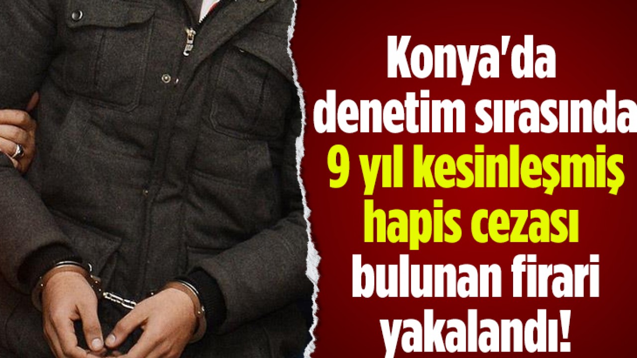 Konya’da denetim sırasında 9 yıl kesinleşmiş hapis cezası bulunan firari yakalandı!