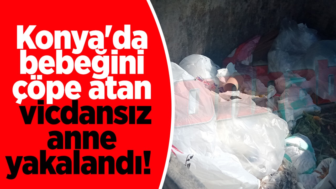 Konya’da bebeğini çöpe atan vicdansız anne yakalandı!