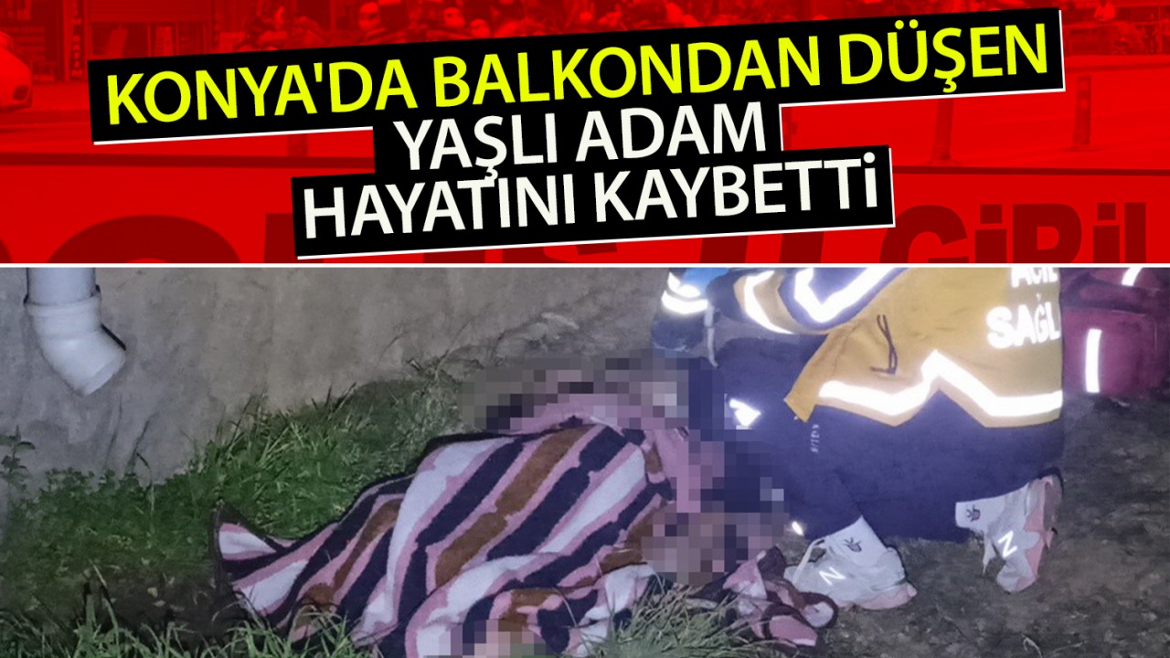 Konya’da balkondan düşen yaşlı adam hayatını kaybetti