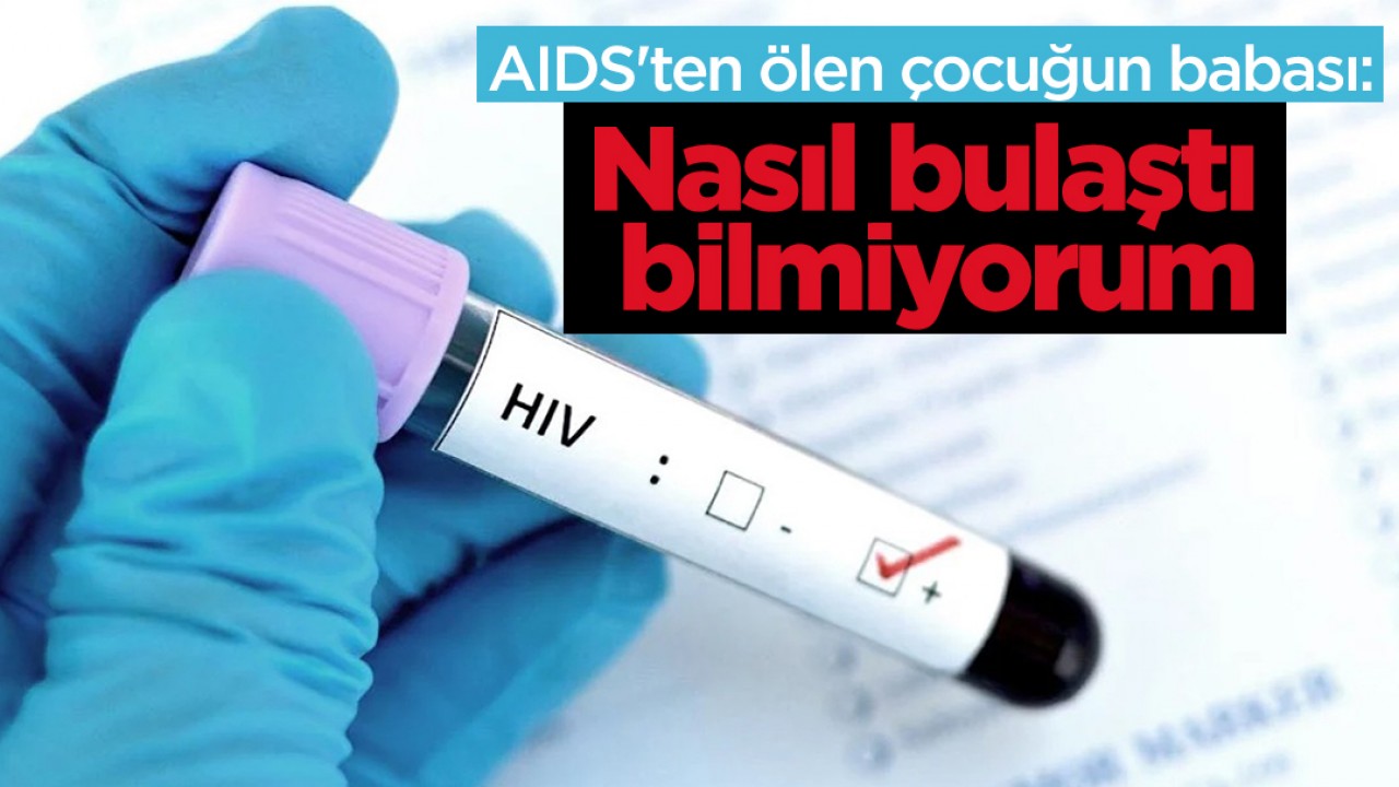 AIDS’ten ölen çocuğun babası: Nasıl bulaştı bilmiyorum