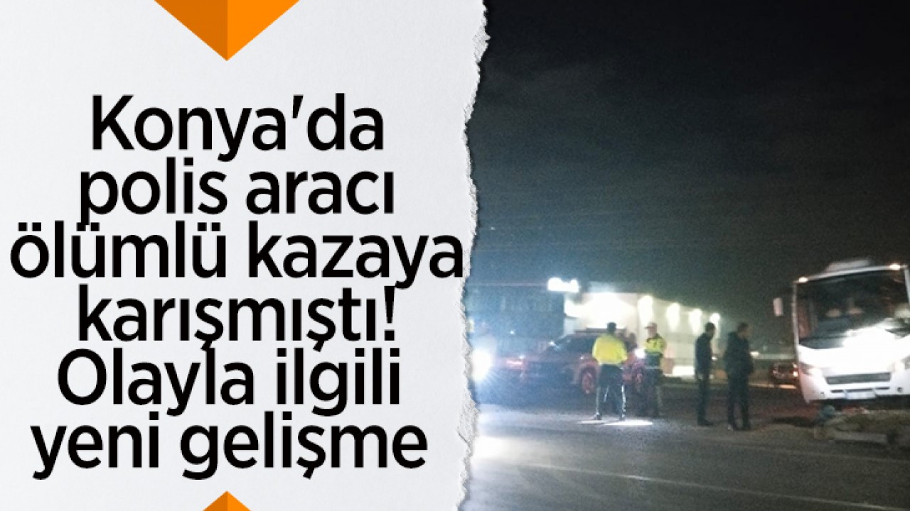 Konya’da polis aracı ölümlü kazaya karışmıştı! Olayla ilgili yeni gelişme