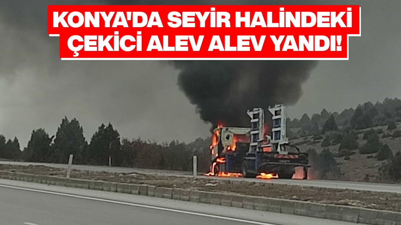 Konya’da seyir halindeki çekici alev alev yandı!