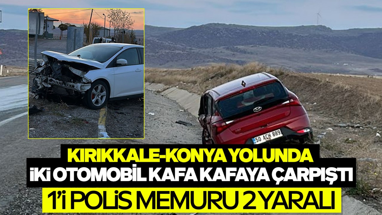 Kırıkkale-Konya yolunda iki otomobil kafa kafaya çarpıştı: 1'i polis memuru 2 yaralı