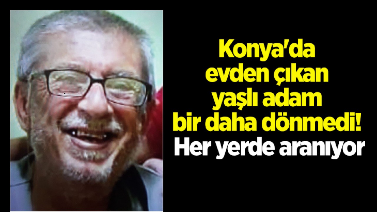 Konya’da evden çıkan yaşlı adam bir daha dönmedi! Her yerde aranıyor