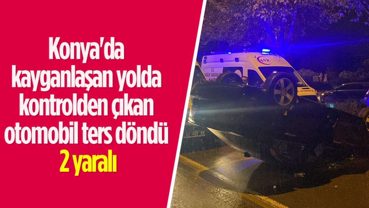 Konya’da kayganlaşan yolda kontrolden çıkan otomobil ters döndü: 2 yaralı