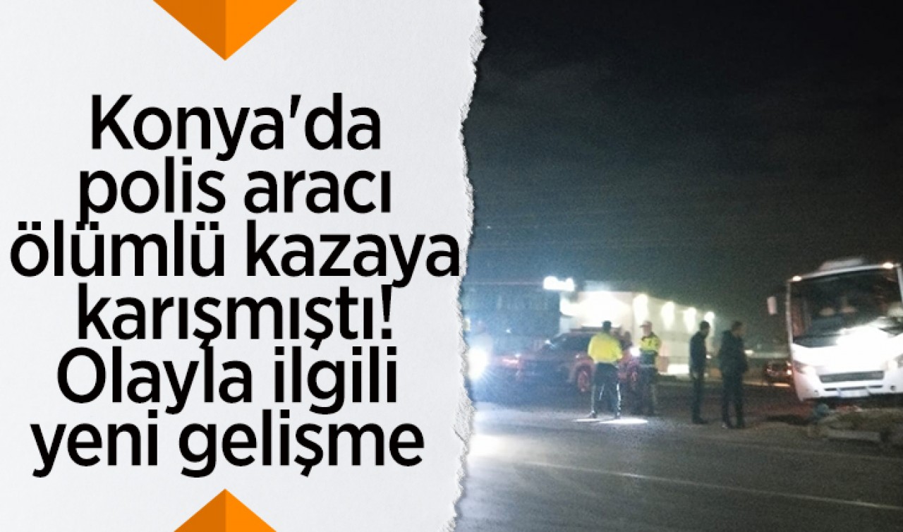 Konya'da polis aracı ölümlü kazaya karışmıştı! Olayla ilgili yeni gelişme 