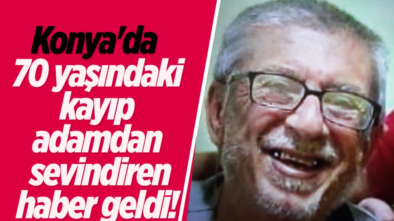 Konya’da 70 yaşındaki kayıp adamdan sevindiren haber geldi!